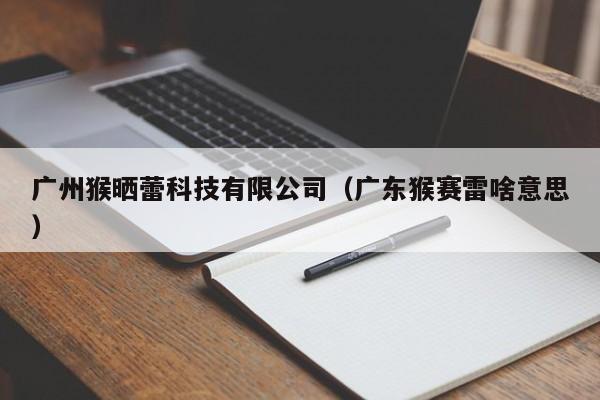 详细阅读:广州猴晒蕾科技有限公司(广东猴赛雷啥意思) 广州猴晒蕾科技有限公司(广东猴赛雷啥意思)