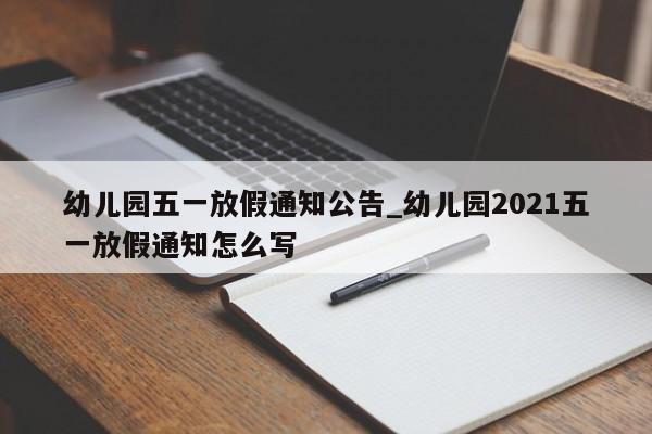 详细阅读:幼儿园五一放假通知公告_幼儿园2021五一放假通知怎么写 幼儿园五一放假通知公告_幼儿园2021五一放假通知怎么写