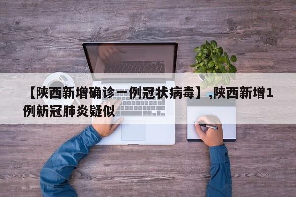 【陕西新增确诊一例冠状病毒】,陕西新增1例新冠肺炎疑似