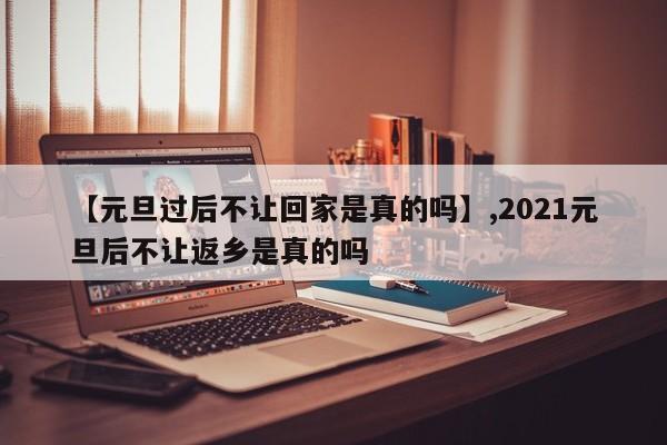 详细阅读:【元旦过后不让回家是真的吗】,2021元旦后不让返乡是真的吗 【元旦过后不让回家是真的吗】,2021元旦后不让返乡是真的吗