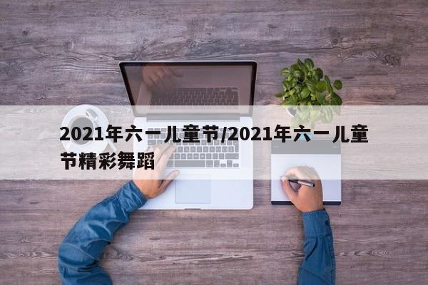 详细阅读:2021年六一儿童节/2021年六一儿童节精彩舞蹈 2021年六一儿童节/2021年六一儿童节精彩舞蹈