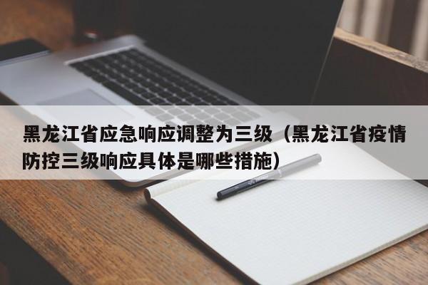 详细阅读:黑龙江省应急响应调整为三级(黑龙江省疫情防控三级响应具体是哪些措施) 黑龙江省应急响应调整为三级(黑龙江省疫情防控三级响应具体是哪些措施)