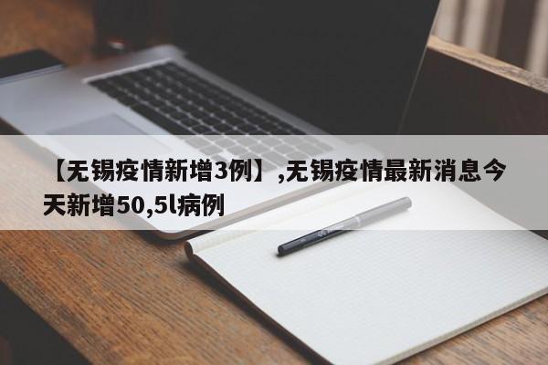 【无锡疫情新增3例】,无锡疫情最新消息今天新增50,5l病例