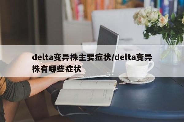 详细阅读:delta变异株主要症状/delta变异株有哪些症状 delta变异株主要症状/delta变异株有哪些症状