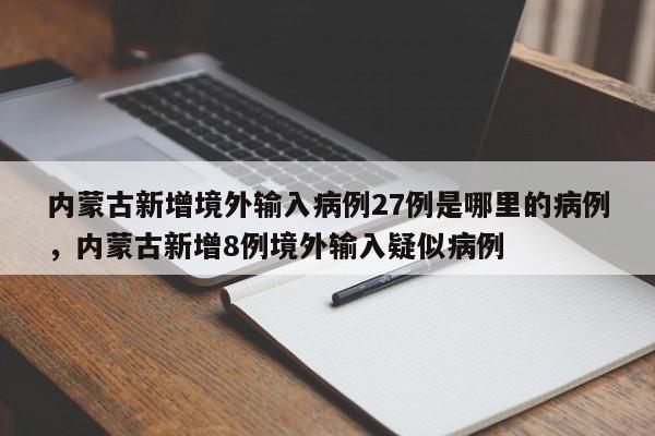 内蒙古新增境外输入病例27例是哪里的病例，内蒙古新增8例境外输入疑似病例