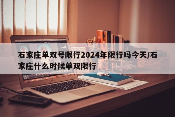 石家庄单双号限行2024年限行吗今天/石家庄什么时候单双限行