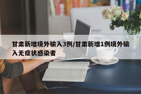 详细阅读:甘肃新增境外输入3例/甘肃新增1例境外输入无症状感染者 甘肃新增境外输入3例/甘肃新增1例境外输入无症状感染者