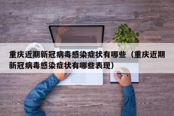 重庆近期新冠病毒感染症状有哪些（重庆近期新冠病毒感染症状有哪些表现）