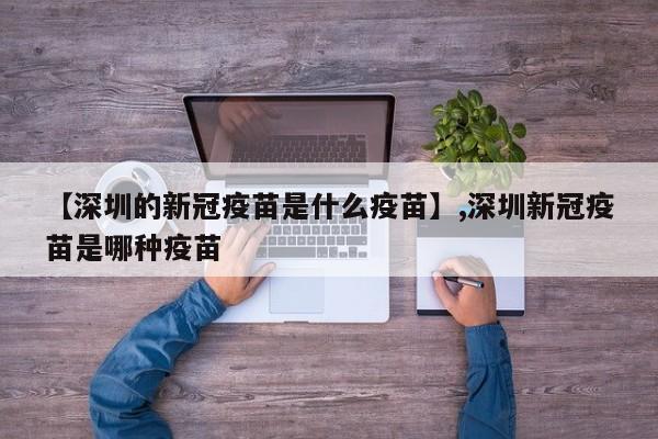 【深圳的新冠疫苗是什么疫苗】,深圳新冠疫苗是哪种疫苗