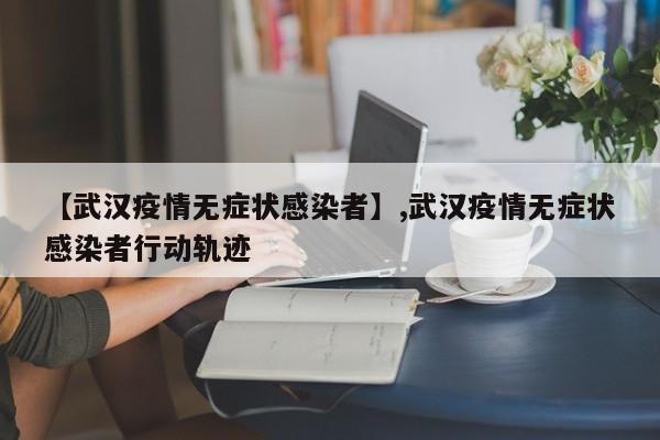 【武汉疫情无症状感染者】,武汉疫情无症状感染者行动轨迹