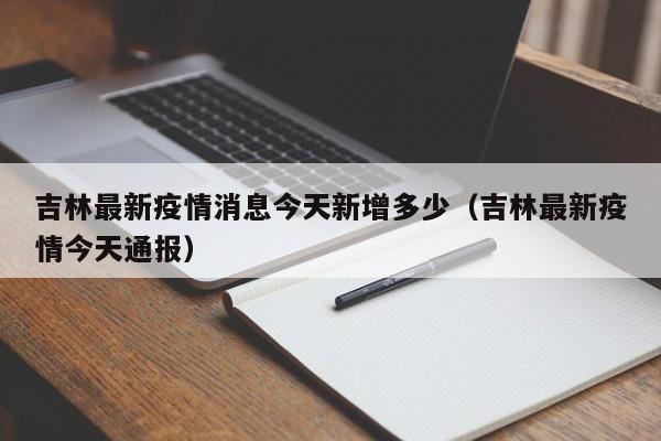 吉林最新疫情消息今天新增多少(吉林最新疫情今天通报)