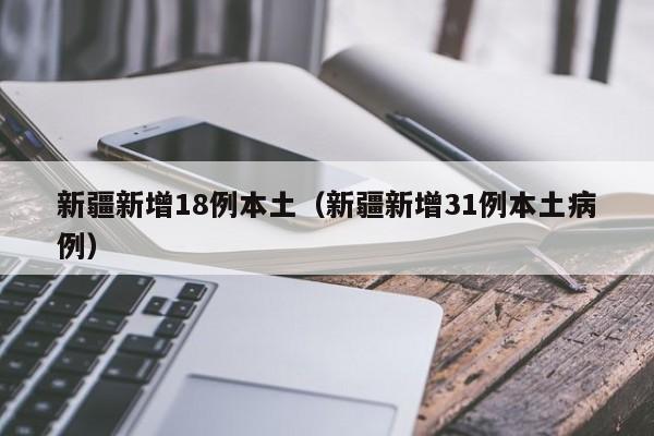 详细阅读:新疆新增18例本土(新疆新增31例本土病例) 新疆新增18例本土(新疆新增31例本土病例)