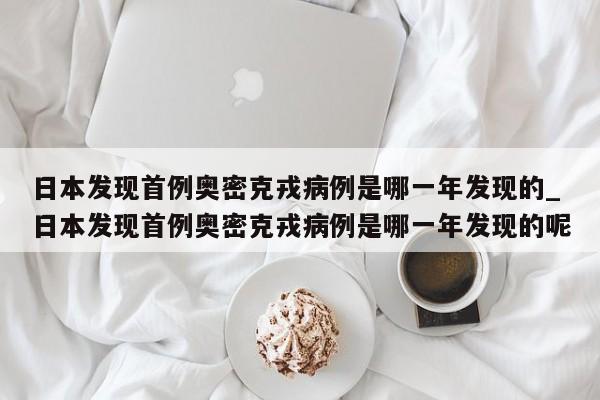 日本发现首例奥密克戎病例是哪一年发现的_日本发现首例奥密克戎病例是哪一年发现的呢