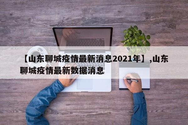详细阅读:【山东聊城疫情最新消息2021年】,山东聊城疫情最新数据消息 【山东聊城疫情最新消息2021年】,山东聊城疫情最新数据消息