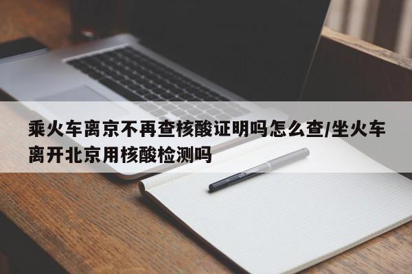 详细阅读:乘火车离京不再查核酸证明吗怎么查/坐火车离开北京用核酸检测吗 乘火车离京不再查核酸证明吗怎么查/坐火车离开北京用核酸检测吗