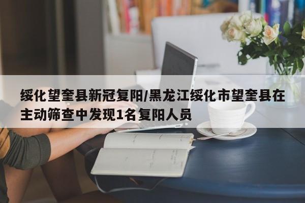 详细阅读:绥化望奎县新冠复阳/黑龙江绥化市望奎县在主动筛查中发现1名复阳人员 绥化望奎县新冠复阳/黑龙江绥化市望奎县在主动筛查中发现1名复阳人员