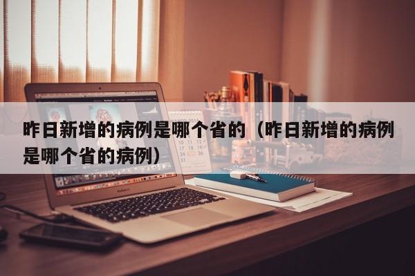 详细阅读:昨日新增的病例是哪个省的(昨日新增的病例是哪个省的病例) 昨日新增的病例是哪个省的(昨日新增的病例是哪个省的病例)