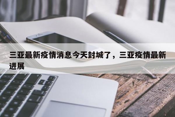 详细阅读:三亚最新疫情消息今天封城了,三亚疫情最新进展 三亚最新疫情消息今天封城了,三亚疫情最新进展