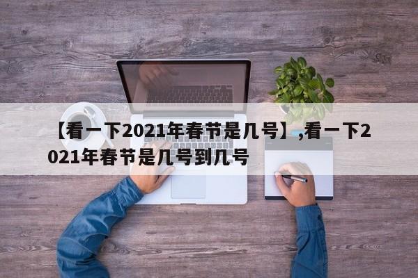 详细阅读:【看一下2021年春节是几号】,看一下2021年春节是几号到几号 【看一下2021年春节是几号】,看一下2021年春节是几号到几号