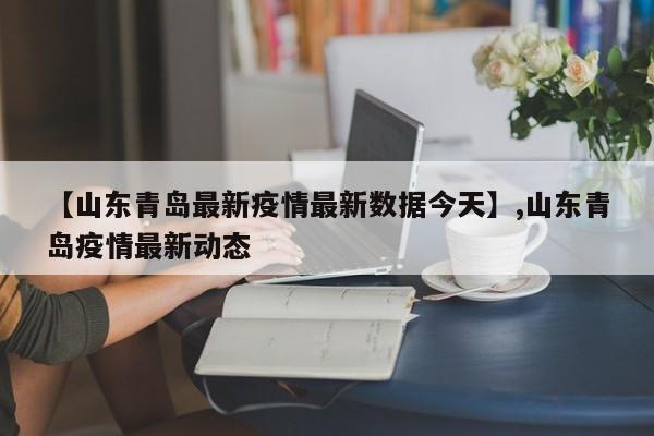 【山东青岛最新疫情最新数据今天】,山东青岛疫情最新动态