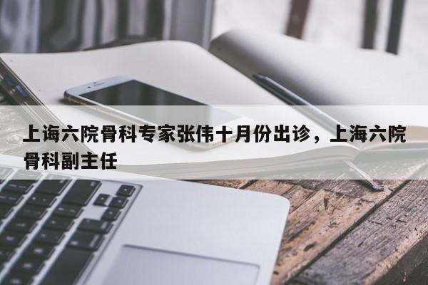 详细阅读:上诲六院骨科专家张伟十月份出诊,上海六院骨科副主任 上诲六院骨科专家张伟十月份出诊,上海六院骨科副主任