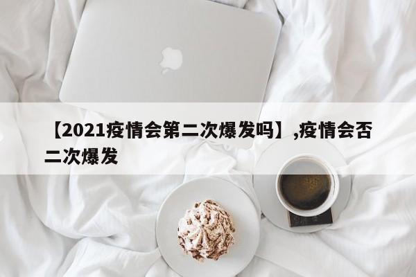 【2021疫情会第二次爆发吗】,疫情会否二次爆发
