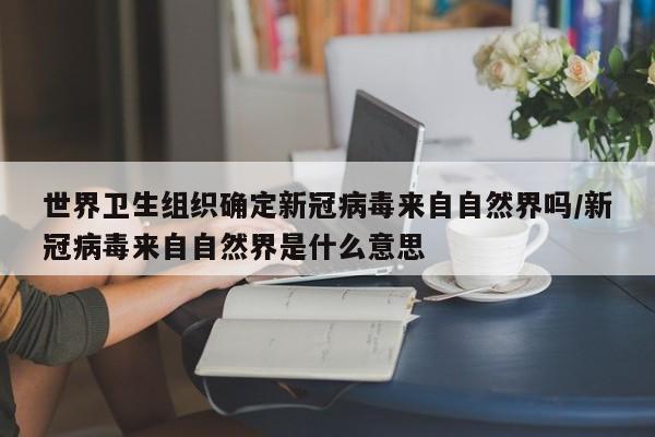 详细阅读:世界卫生组织确定新冠病毒来自自然界吗/新冠病毒来自自然界是什么意思 世界卫生组织确定新冠病毒来自自然界吗/新冠病毒来自自然界是什么意思