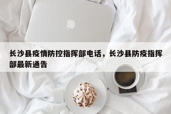 详细阅读:长沙县疫情防控指挥部电话,长沙县防疫指挥部最新通告 长沙县疫情防控指挥部电话,长沙县防疫指挥部最新通告