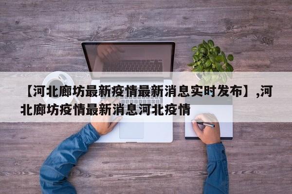 详细阅读:【河北廊坊最新疫情最新消息实时发布】,河北廊坊疫情最新消息河北疫情 【河北廊坊最新疫情最新消息实时发布】,河北廊坊疫情最新消息河北疫情