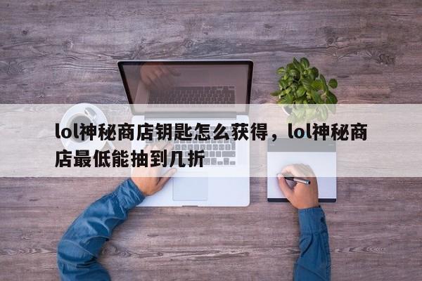 详细阅读:lol神秘商店钥匙怎么获得,lol神秘商店最低能抽到几折 lol神秘商店钥匙怎么获得,lol神秘商店最低能抽到几折