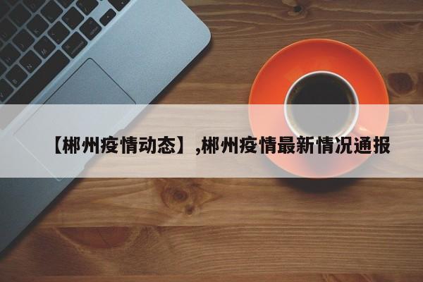 详细阅读:【郴州疫情动态】,郴州疫情最新情况通报 【郴州疫情动态】,郴州疫情最新情况通报