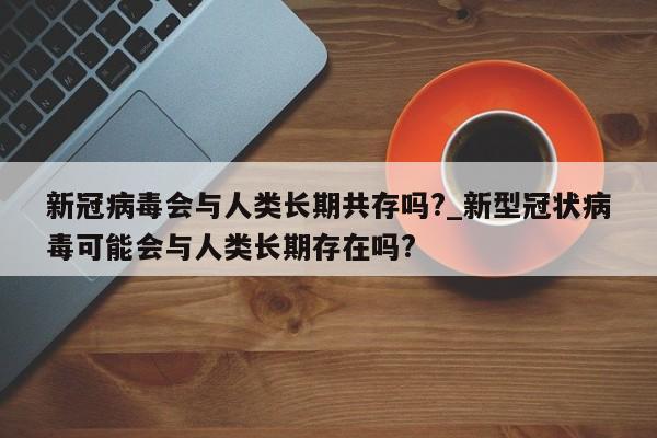 新冠病毒会与人类长期共存吗?_新型冠状病毒可能会与人类长期存在吗?