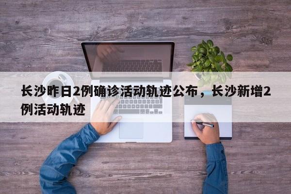 详细阅读:长沙昨日2例确诊活动轨迹公布,长沙新增2例活动轨迹 长沙昨日2例确诊活动轨迹公布,长沙新增2例活动轨迹
