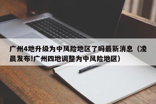 广州4地升级为中风险地区了吗最新消息（凌晨发布!广州四地调整为中风险地区）