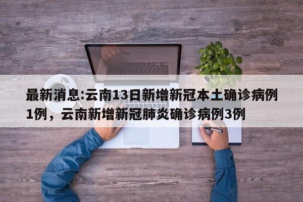 详细阅读:最新消息:云南13日新增新冠本土确诊病例1例,云南新增新冠肺炎确诊病例3例 最新消息:云南13日新增新冠本土确诊病例1例,云南新增新冠肺炎确诊病例3例