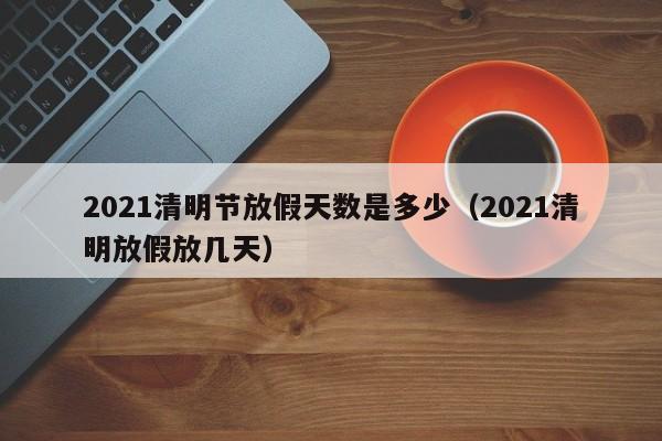 2021清明节放假天数是多少（2021清明放假放几天）