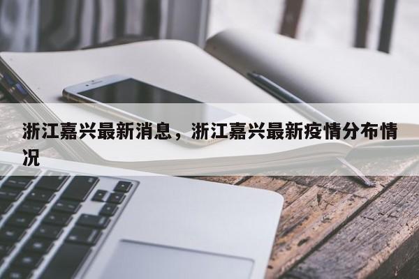 浙江嘉兴最新消息，浙江嘉兴最新疫情分布情况
