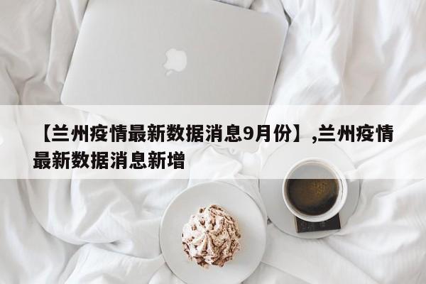 【兰州疫情最新数据消息9月份】,兰州疫情最新数据消息新增