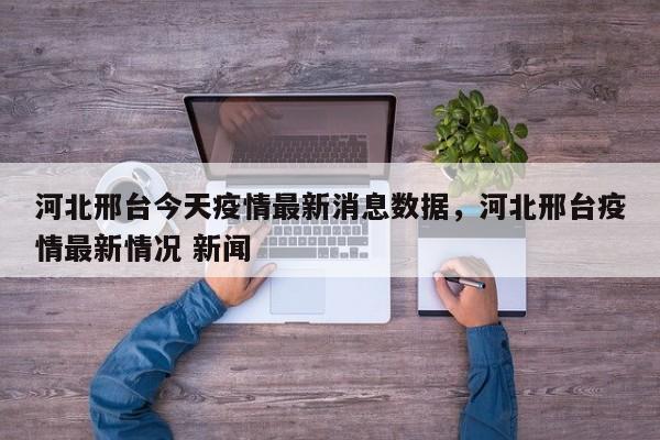 详细阅读:河北邢台今天疫情最新消息数据,河北邢台疫情最新情况 新闻 河北邢台今天疫情最新消息数据,河北邢台疫情最新情况 新闻