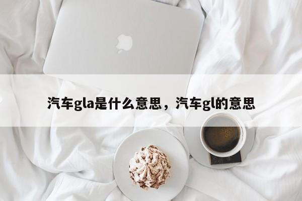 汽车gla是什么意思，汽车gl的意思