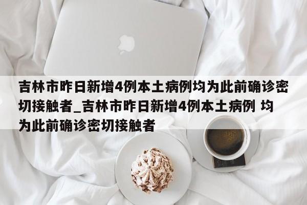 详细阅读:吉林市昨日新增4例本土病例均为此前确诊密切接触者_吉林市昨日新增4例本土病例 均为此前确诊密切接触者 吉林市昨日新增4例本土病例均为此前确诊密切接触者_吉林市昨日新增4例本土病例 均为此前确诊密切接触者