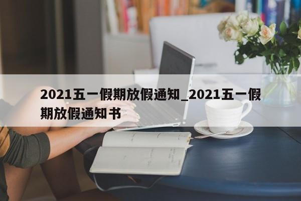 2021五一假期放假通知_2021五一假期放假通知书