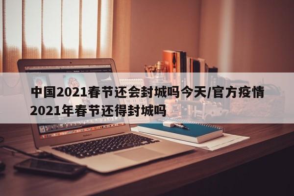 详细阅读:中国2021春节还会封城吗今天/官方疫情2021年春节还得封城吗 中国2021春节还会封城吗今天/官方疫情2021年春节还得封城吗