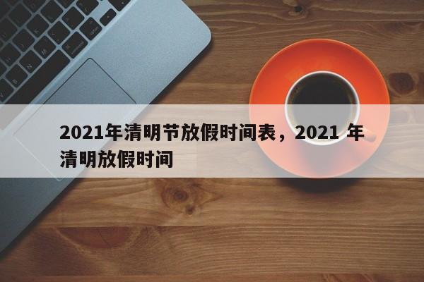 2021年清明节放假时间表，2021 年清明放假时间