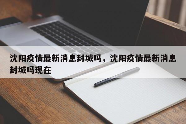 详细阅读:沈阳疫情最新消息封城吗,沈阳疫情最新消息封城吗现在 沈阳疫情最新消息封城吗,沈阳疫情最新消息封城吗现在