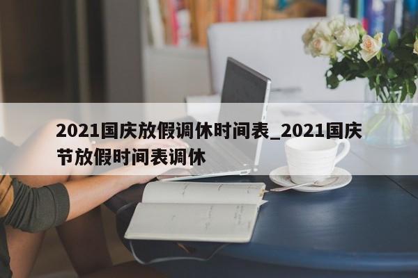 详细阅读:2021国庆放假调休时间表_2021国庆节放假时间表调休 2021国庆放假调休时间表_2021国庆节放假时间表调休