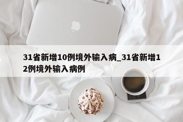 详细阅读:31省新增10例境外输入病_31省新增12例境外输入病例 31省新增10例境外输入病_31省新增12例境外输入病例
