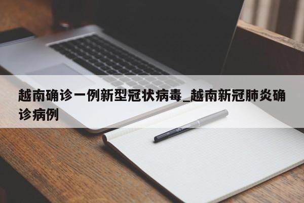 越南确诊一例新型冠状病毒_越南新冠肺炎确诊病例