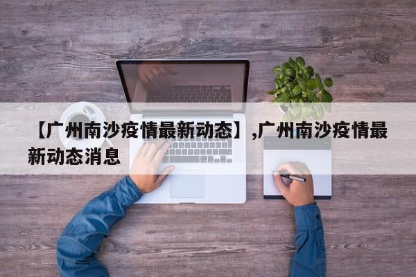 详细阅读:【广州南沙疫情最新动态】,广州南沙疫情最新动态消息 【广州南沙疫情最新动态】,广州南沙疫情最新动态消息