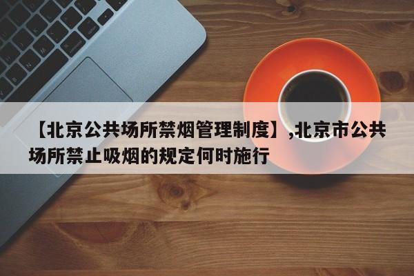 【北京公共场所禁烟管理制度】,北京市公共场所禁止吸烟的规定何时施行